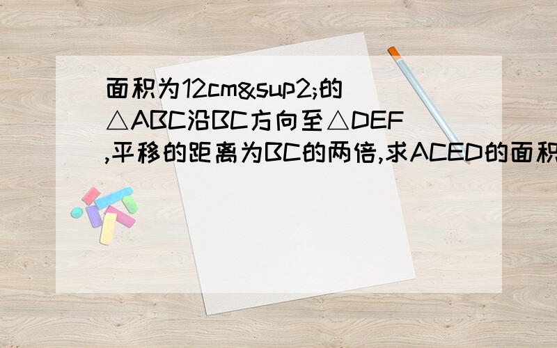 面积为12cm²的△ABC沿BC方向至△DEF,平移的距离为BC的两倍,求ACED的面积 求了