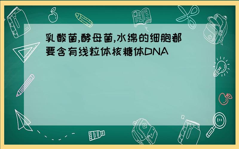 乳酸菌,酵母菌,水绵的细胞都要含有线粒体核糖体DNA