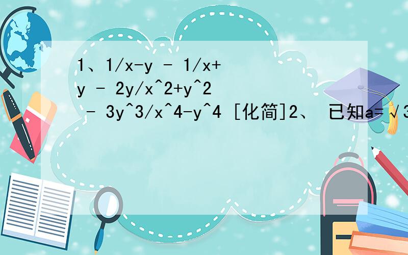 1、1/x-y - 1/x+y - 2y/x^2+y^2 - 3y^3/x^4-y^4 [化简]2、 已知a=√3-√2求：a^2+2a+1/a^3-a - 2/a-1 的值、3、计算：√81b^3 -5b√b +3/b√4b^5