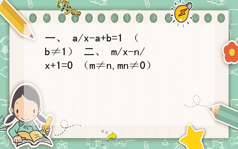 一、 a/x-a+b=1 （b≠1） 二、 m/x-n/x+1=0 （m≠n,mn≠0）