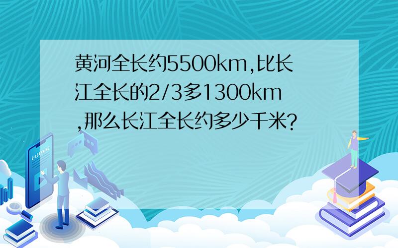 黄河全长约5500km,比长江全长的2/3多1300km,那么长江全长约多少千米?