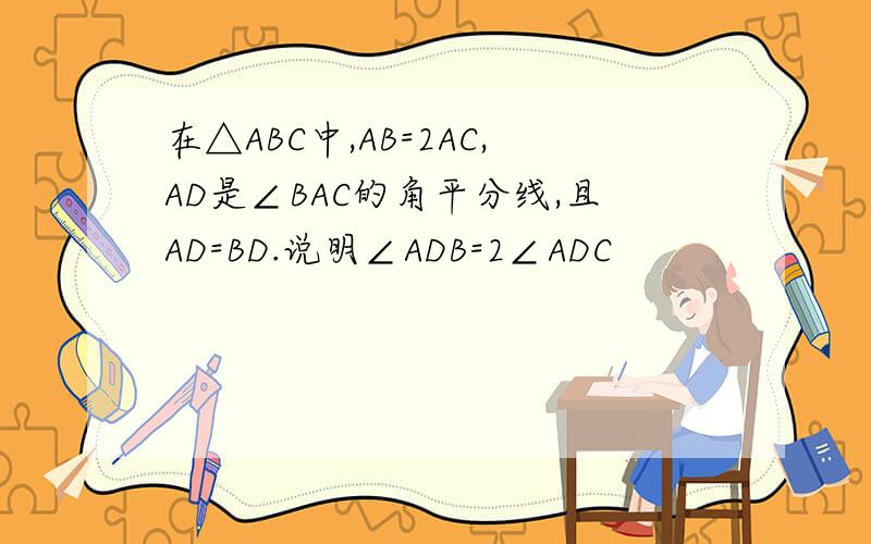 在△ABC中,AB=2AC,AD是∠BAC的角平分线,且AD=BD.说明∠ADB=2∠ADC