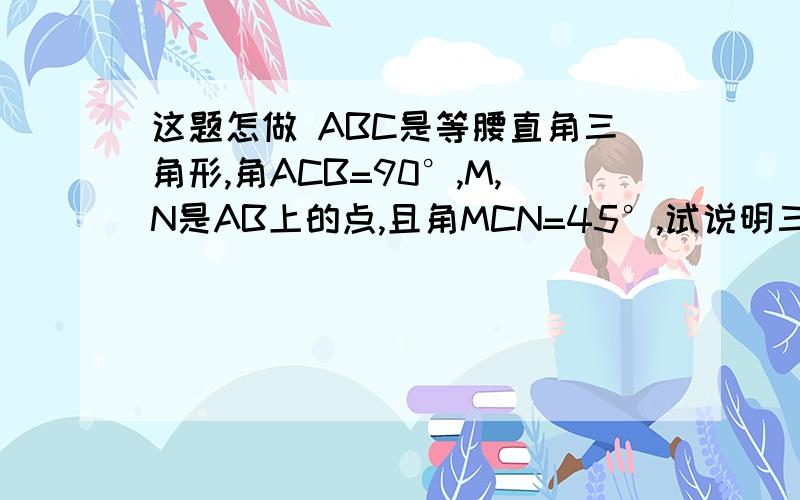 这题怎做 ABC是等腰直角三角形,角ACB=90°,M,N是AB上的点,且角MCN=45°,试说明三角形BCM相似三角形ANC