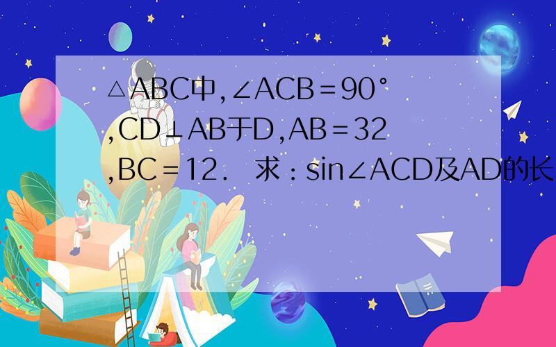 △ABC中,∠ACB＝90°,CD⊥AB于D,AB＝32,BC＝12． 求：sin∠ACD及AD的长．