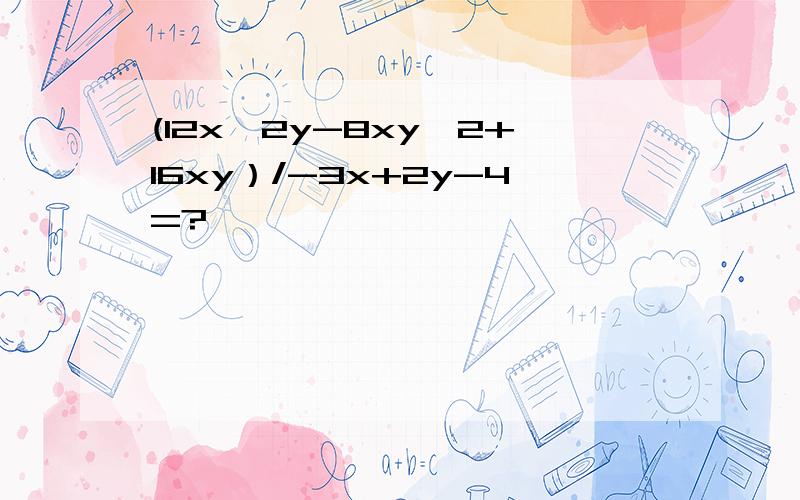 (12x^2y-8xy^2+16xy）/-3x+2y-4=?