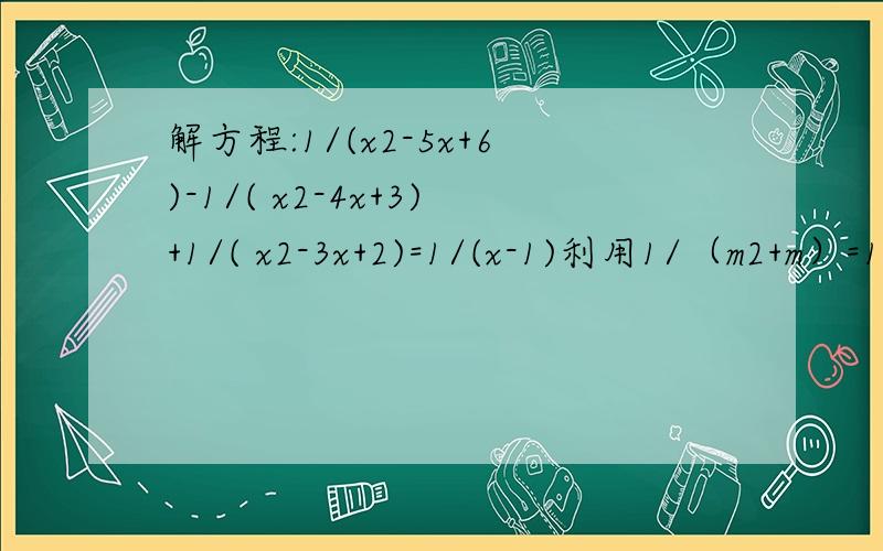 解方程:1/(x2-5x+6)-1/( x2-4x+3)+1/( x2-3x+2)=1/(x-1)利用1/（m2+m）=1/[m*(m+1)]=1/m-1/(m+1)解题规律做