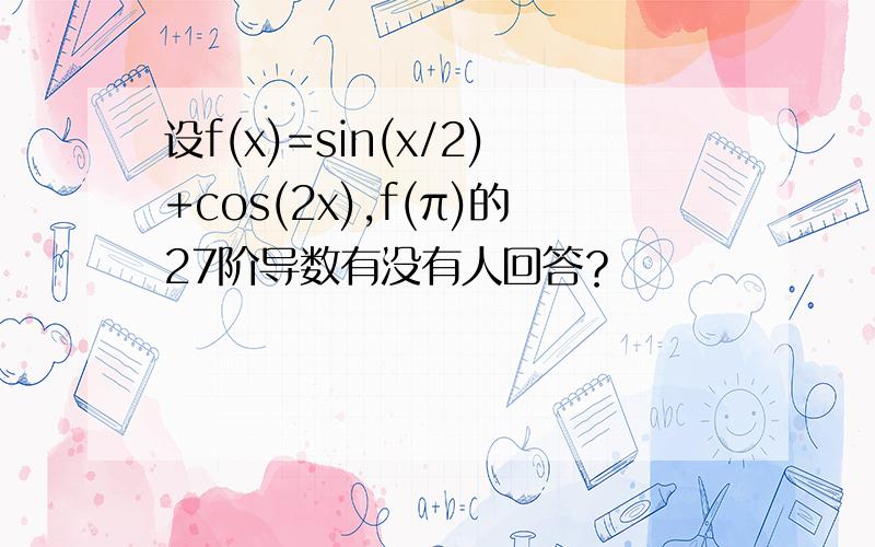 设f(x)=sin(x/2)+cos(2x),f(π)的27阶导数有没有人回答？