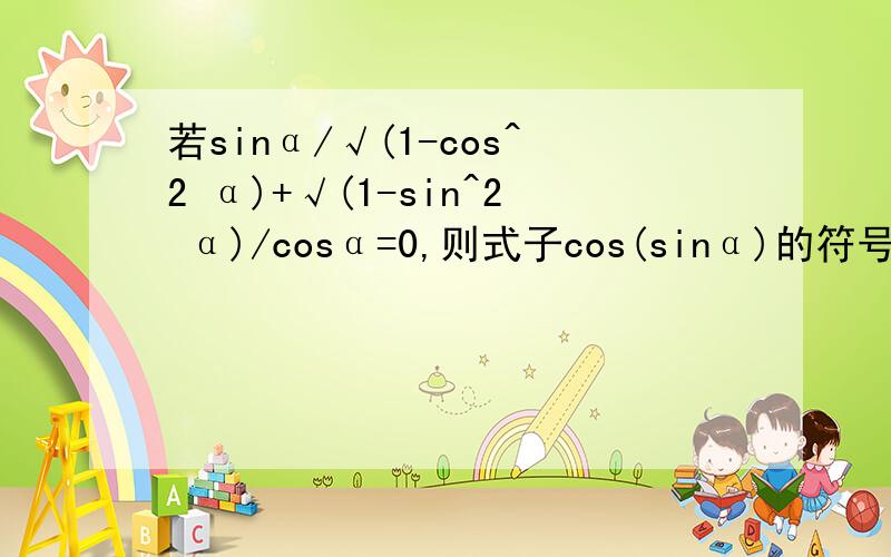 若sinα/√(1-cos^2 α)+√(1-sin^2 α)/cosα=0,则式子cos(sinα)的符号?sin(cosα)的符号是什么?