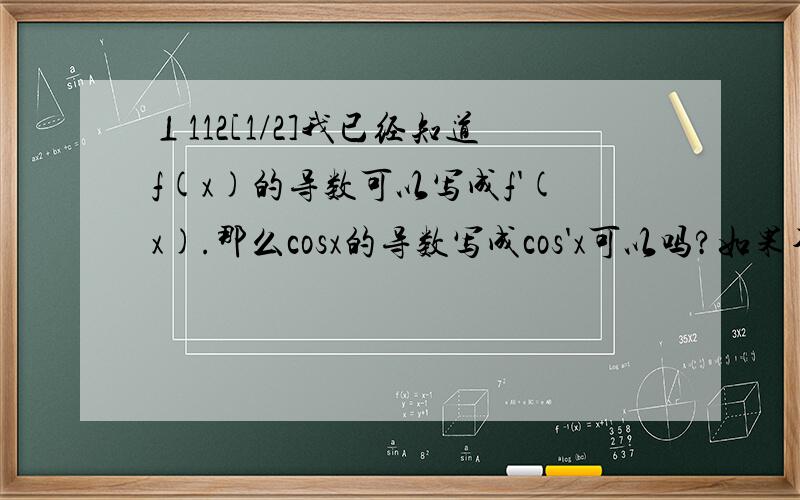 ⊥112[1/2]我已经知道f(x)的导数可以写成f'(x).那么cosx的导数写成cos'x可以吗?如果不行,那么上面的...⊥112[1/2]我已经知道f(x)的导数可以写成f'(x).那么cosx的导数写成cos'x可以吗?如果不行,那么上面