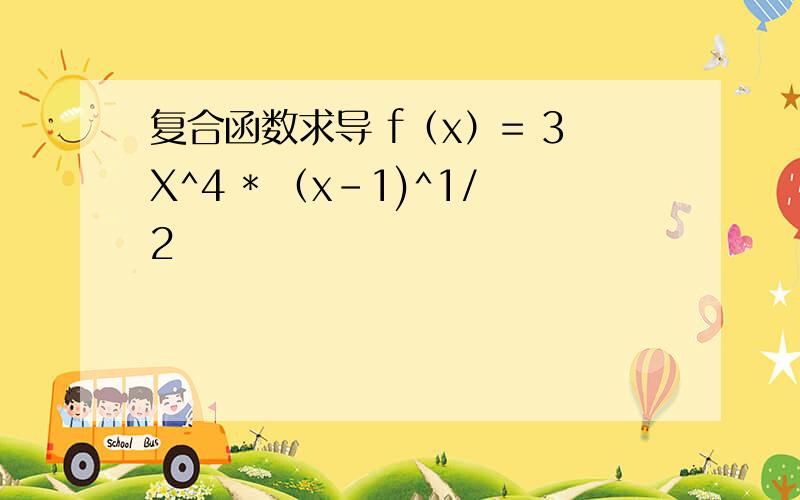 复合函数求导 f（x）= 3X^4 * （x-1)^1/2