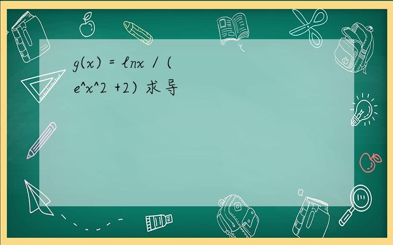 g(x) = lnx / (e^x^2 +2) 求导