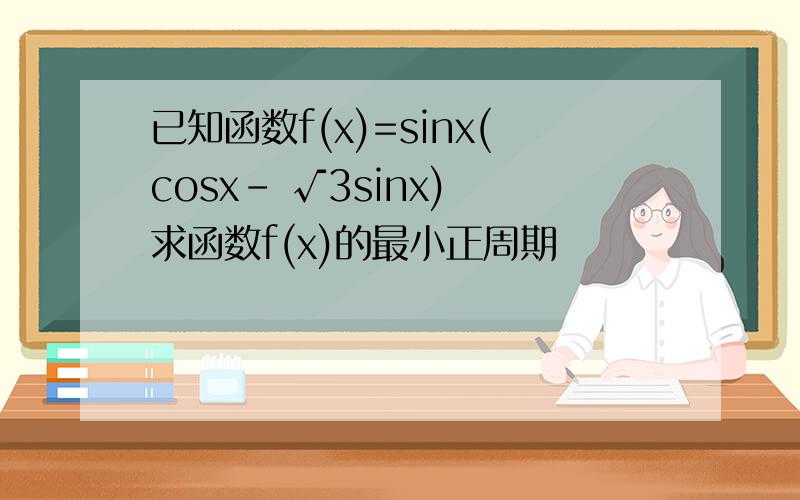 已知函数f(x)=sinx(cosx- √3sinx) 求函数f(x)的最小正周期