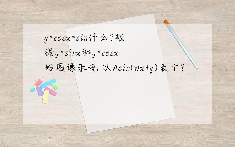 y=cosx=sin什么?根据y=sinx和y=cosx的图像来说 以Asin(wx+q)表示?