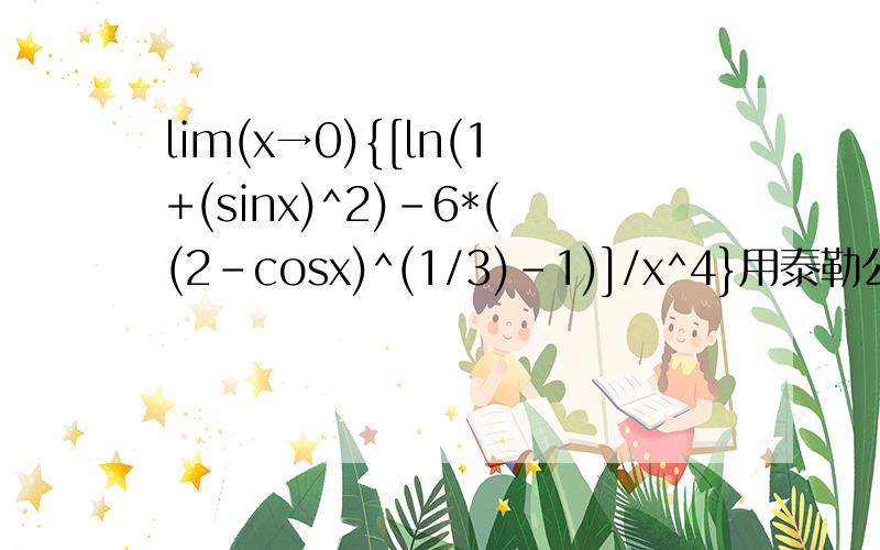 lim(x→0){[ln(1+(sinx)^2)-6*((2-cosx)^(1/3)-1)]/x^4}用泰勒公式做lim(x→0){[ln(1+(sinx)^2)-6*((2-cosx)^(1/3)-1)]/x^4}用泰勒公式做,答案是-7/12我是这么做的：ln(1+(sinx)^2)=x^2-(5/6)x^4+o(x^4)(2-cosx)^(1/3)=1+(1/6)x^2-(1/9*24)x^4+