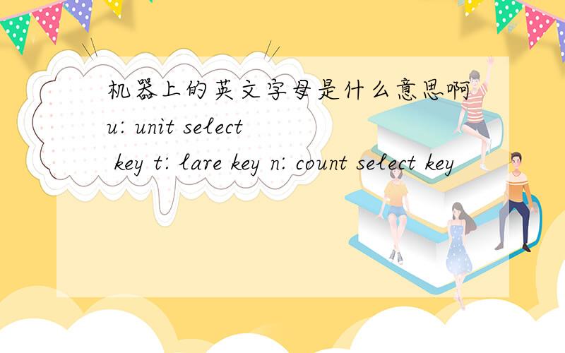 机器上的英文字母是什么意思啊u: unit select key t: lare key n: count select key