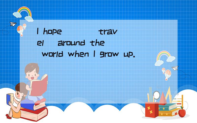 I hope___(travel) around the world when I grow up.