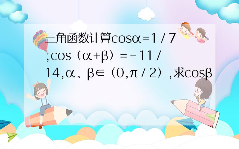 三角函数计算cosα=1／7,cos（α+β）=-11／14,α、β∈（0,π／2）,求cosβ