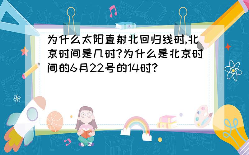 为什么太阳直射北回归线时,北京时间是几时?为什么是北京时间的6月22号的14时?