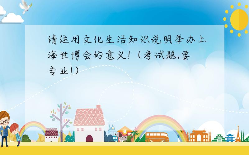 请运用文化生活知识说明举办上海世博会的意义!（考试题,要专业!）