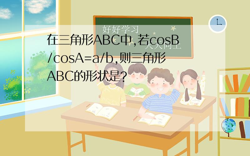 在三角形ABC中,若cosB/cosA=a/b,则三角形ABC的形状是?