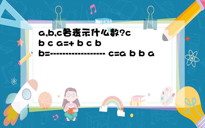 a,b,c各表示什么数?c b c a=+ b c b b=------------------ c=a b b a