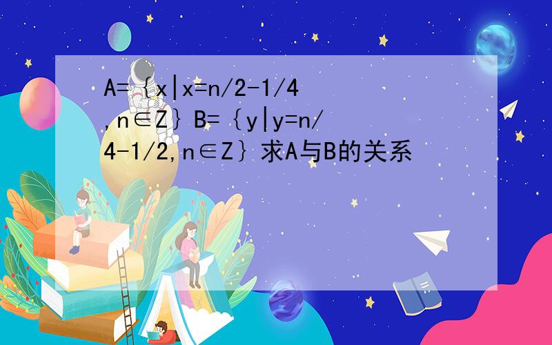 A=｛x|x=n/2-1/4,n∈Z｝B=｛y|y=n/4-1/2,n∈Z｝求A与B的关系