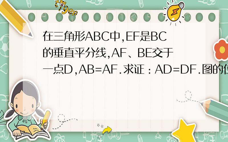 在三角形ABC中,EF是BC的垂直平分线,AF、BE交于一点D,AB=AF.求证：AD=DF.图的位置：
