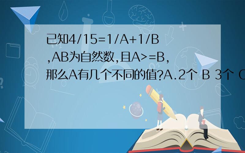 已知4/15=1/A+1/B,AB为自然数,且A>=B,那么A有几个不同的值?A.2个 B 3个 C4个 D5个