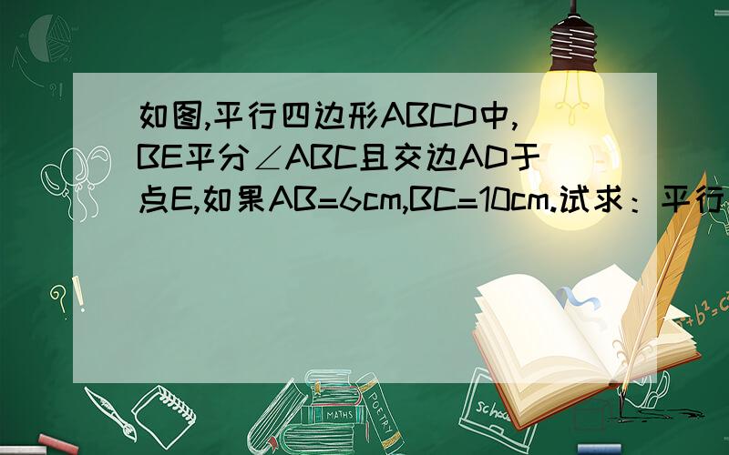 如图,平行四边形ABCD中,BE平分∠ABC且交边AD于点E,如果AB=6cm,BC=10cm.试求：平行四边形ABCD的周长