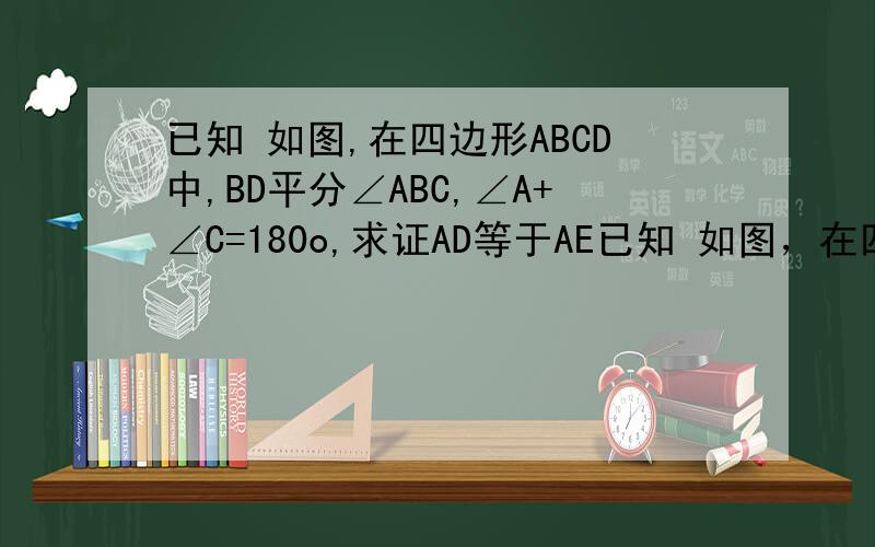 已知 如图,在四边形ABCD中,BD平分∠ABC,∠A+∠C=180o,求证AD等于AE已知 如图，在四边形ABCD中，BD平分∠ABC,∠A+∠C=180o,求证AD等于cd