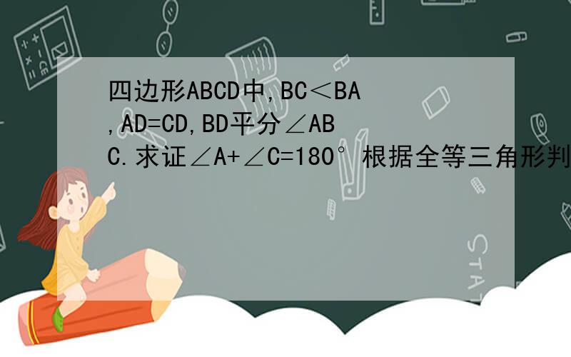 四边形ABCD中,BC＜BA,AD=CD,BD平分∠ABC.求证∠A+∠C=180°根据全等三角形判定