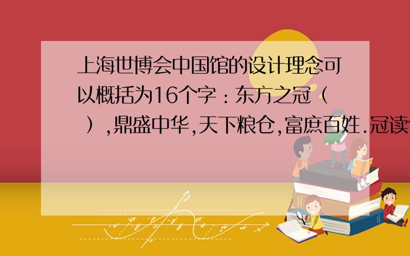 上海世博会中国馆的设计理念可以概括为16个字：东方之冠（ ）,鼎盛中华,天下粮仓,富庶百姓.冠读什么音