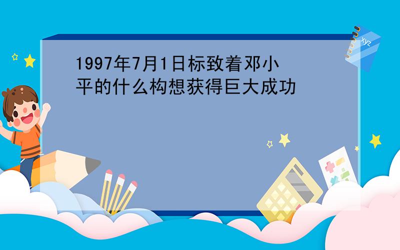 1997年7月1日标致着邓小平的什么构想获得巨大成功