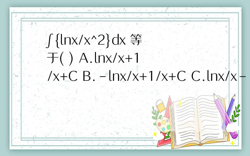 ∫{lnx/x^2}dx 等于( ) A.lnx/x+1/x+C B.-lnx/x+1/x+C C.lnx/x-1/x+C