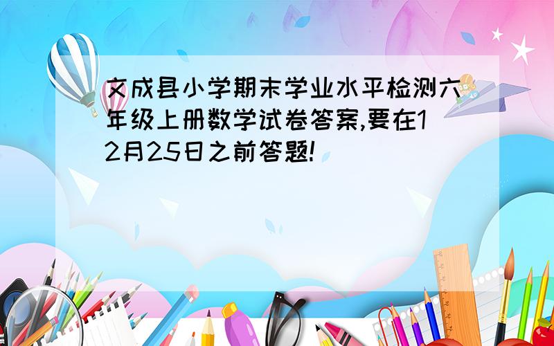 文成县小学期末学业水平检测六年级上册数学试卷答案,要在12月25日之前答题!