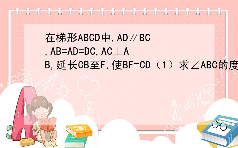 在梯形ABCD中,AD∥BC,AB=AD=DC,AC⊥AB,延长CB至F,使BF=CD（1）求∠ABC的度数（2）试说明：△CAF为等腰三角形