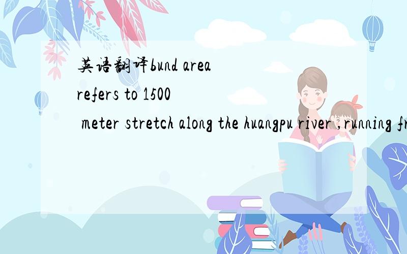 英语翻译bund area refers to 1500 meter stretch along the huangpu river ,running from the waibaidu bridge in the north and yan'an road in the south.It is a symbol of shanghai through the view of the huangpu river on one side and an imposing line o