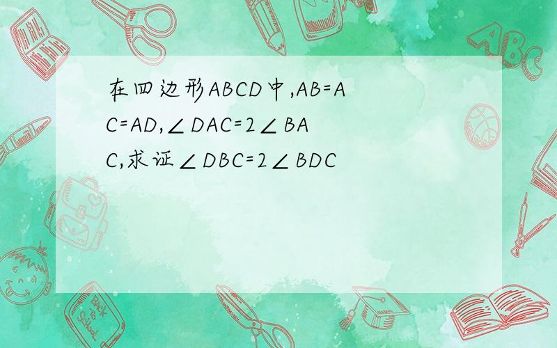 在四边形ABCD中,AB=AC=AD,∠DAC=2∠BAC,求证∠DBC=2∠BDC