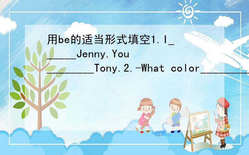 用be的适当形式填空1.I______Jenny.You________Tony.2.-What color_________your books?-They_________blue.3.-What_____this in English?-It______a pen.4.-How_________Frank?-He________fine,thanks.5.The jackets_______green.