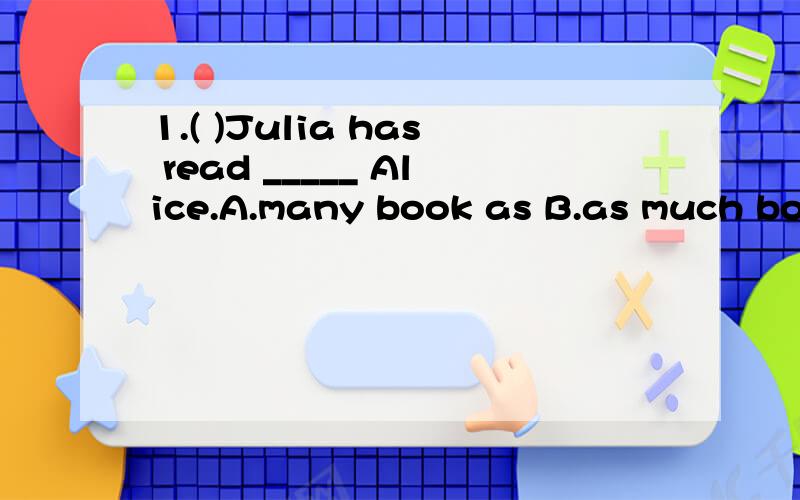1.( )Julia has read _____ Alice.A.many book as B.as much book as C.book as much as D.as many books as2.( )Everyone ____hear the news yesterday afternoon.A.were surprised at B.is surprised at D.surprised at3.( )I don't have to drink anything.I ____ at