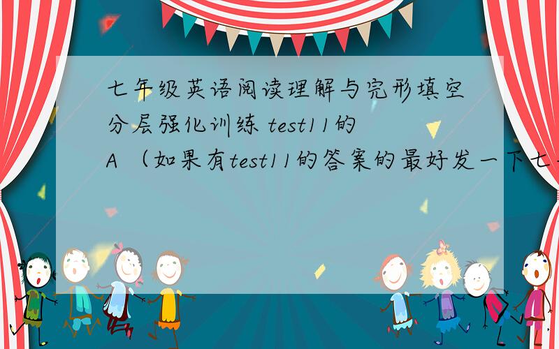 七年级英语阅读理解与完形填空分层强化训练 test11的A （如果有test11的答案的最好发一下七年级英语阅读理解与完形填空分层强化训练 test11的A （如果有test11的答案的最好发一下 谢谢 以A为