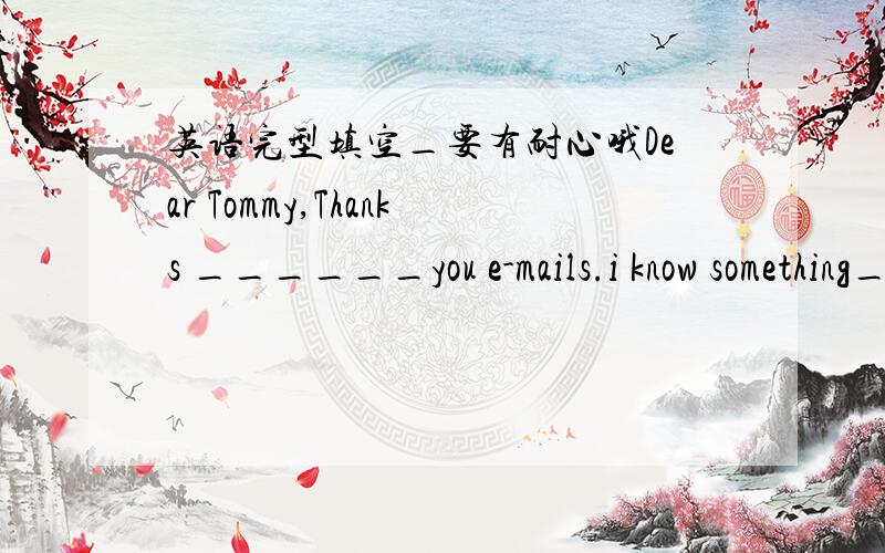 英语完型填空_要有耐心哦Dear Tommy,Thanks ______you e-mails.i know something_______your family.in this letter,I will ______you something about my family.look at the picture ,this is my father.He is ______art teacher.He often goes _______at