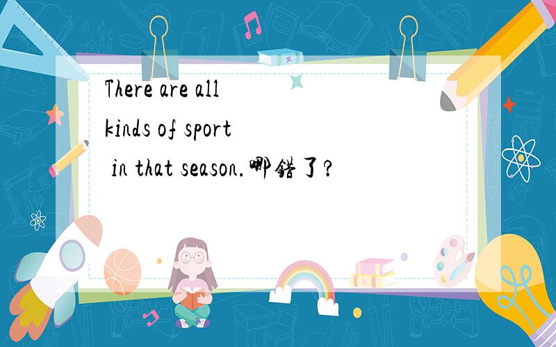 There are all kinds of sport in that season.哪错了?