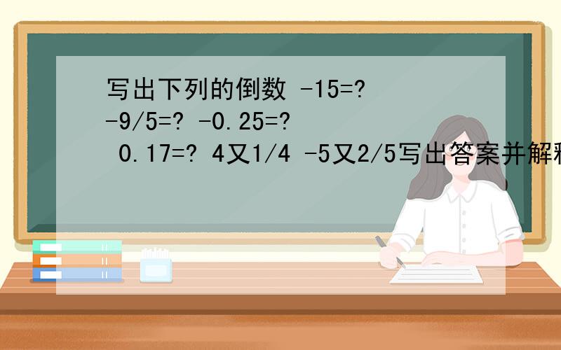 写出下列的倒数 -15=? -9/5=? -0.25=? 0.17=? 4又1/4 -5又2/5写出答案并解释！