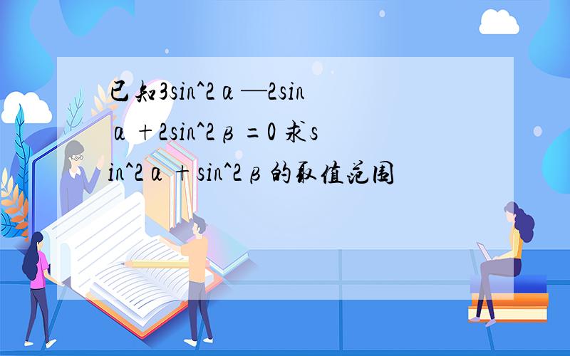 已知3sin^2α—2sinα+2sin^2β=0 求sin^2α+sin^2β的取值范围