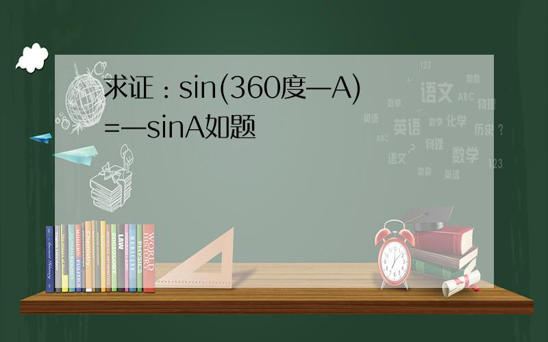求证：sin(360度—A)=—sinA如题