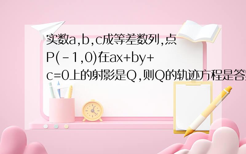 实数a,b,c成等差数列,点P(-1,0)在ax+by+c=0上的射影是Q,则Q的轨迹方程是答案是x^2+(y+1)^2=2求解题过程