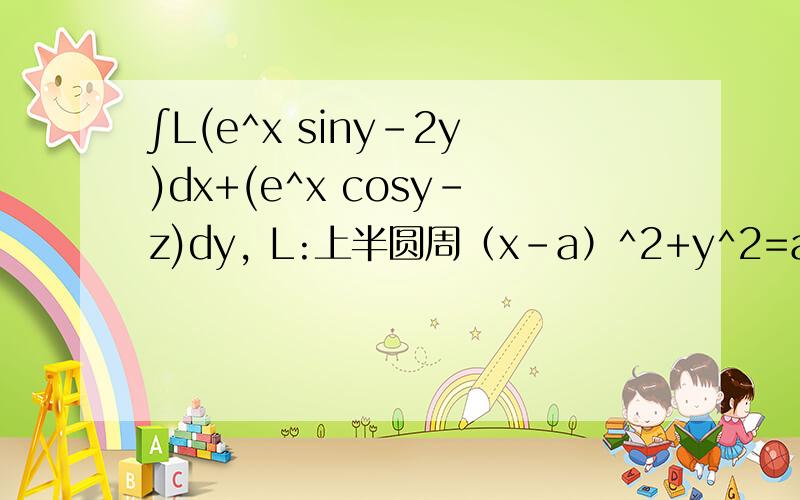 ∫L(e^x siny-2y)dx+(e^x cosy-z)dy, L:上半圆周（x-a）^2+y^2=a^2 , y>=0,沿逆时针方向.（e^x为e的x次方,后同.）