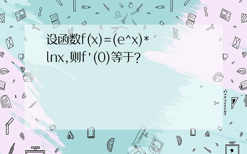 设函数f(x)=(e^x)*lnx,则f'(0)等于?