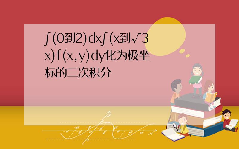 ∫(0到2)dx∫(x到√3x)f(x,y)dy化为极坐标的二次积分
